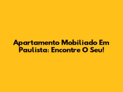 Apartamento Mobiliado Em Paulista: Encontre O Seu!