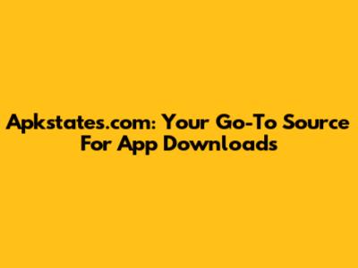 Apkstates.com: Your Go-To Source For App Downloads