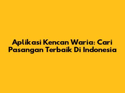 Aplikasi Kencan Waria: Cari Pasangan Terbaik Di Indonesia