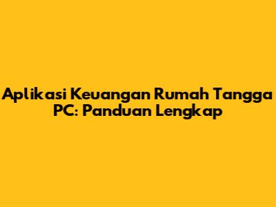 Aplikasi Keuangan Rumah Tangga PC: Panduan Lengkap