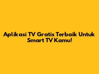 Aplikasi TV Gratis Terbaik Untuk Smart TV Kamu!