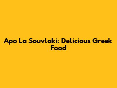Apo La Souvlaki: Delicious Greek Food