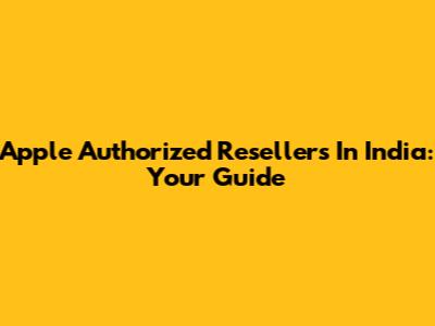 Apple Authorized Resellers In India: Your Guide