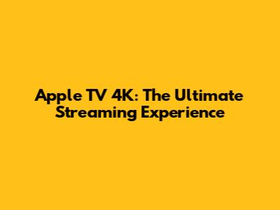 Apple TV 4K: The Ultimate Streaming Experience