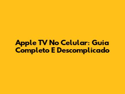 Apple TV No Celular: Guia Completo E Descomplicado