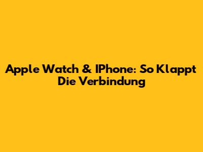 Apple Watch & IPhone: So Klappt Die Verbindung