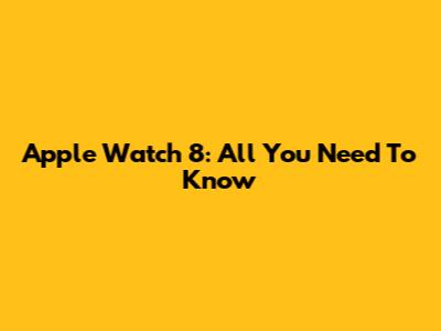 Apple Watch 8: All You Need To Know