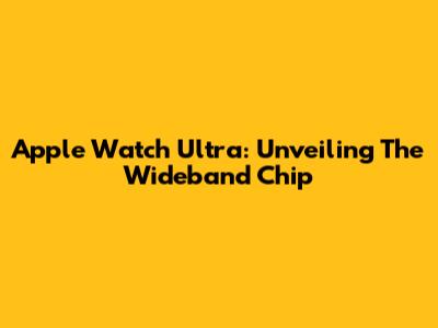 Apple Watch Ultra: Unveiling The Wideband Chip