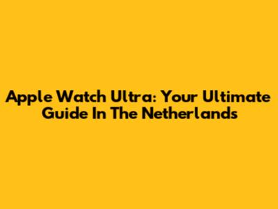 Apple Watch Ultra: Your Ultimate Guide In The Netherlands