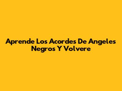 Aprende Los Acordes De 'Angeles Negros' Y 'Volvere'