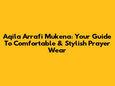 Aqila Arrafi Mukena: Your Guide To Comfortable & Stylish Prayer Wear