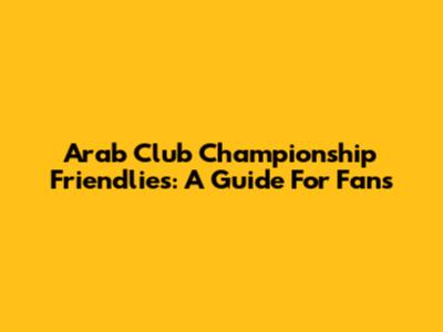 Arab Club Championship Friendlies: A Guide For Fans
