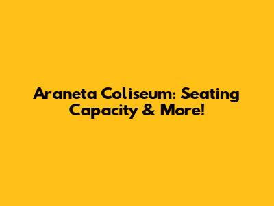Araneta Coliseum: Seating Capacity & More!