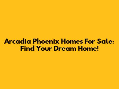 Arcadia Phoenix Homes For Sale: Find Your Dream Home!