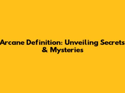 Arcane Definition: Unveiling Secrets & Mysteries