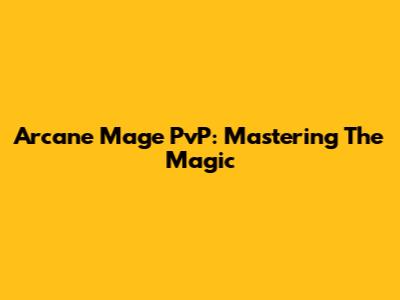 Arcane Mage PvP: Mastering The Magic