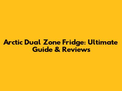 Arctic Dual Zone Fridge: Ultimate Guide & Reviews