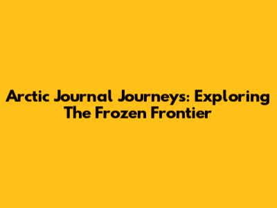 Arctic Journal Journeys: Exploring The Frozen Frontier