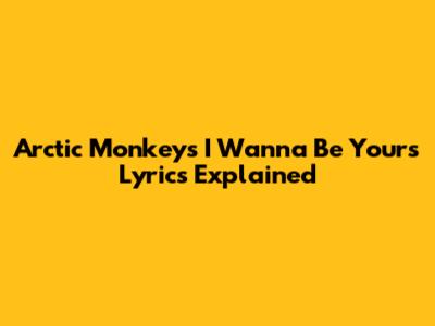 Arctic Monkeys "I Wanna Be Yours" Lyrics Explained