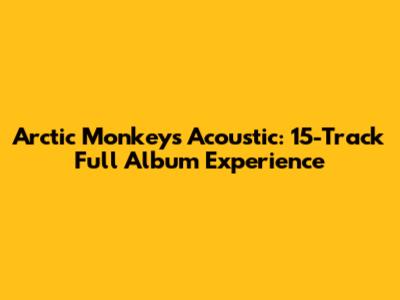 Arctic Monkeys Acoustic: 15-Track Full Album Experience