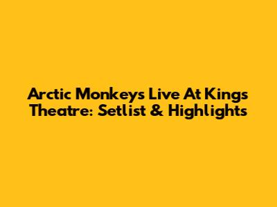 Arctic Monkeys Live At Kings Theatre: Setlist & Highlights