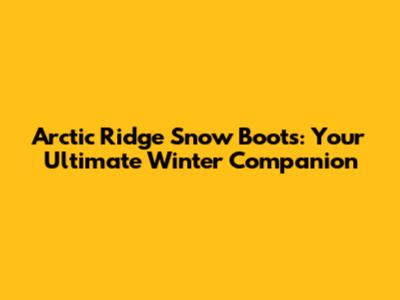 Arctic Ridge Snow Boots: Your Ultimate Winter Companion