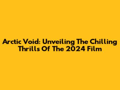 Arctic Void: Unveiling The Chilling Thrills Of The 2024 Film