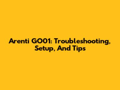 Arenti GO01: Troubleshooting, Setup, And Tips