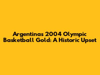 Argentina's 2004 Olympic Basketball Gold: A Historic Upset