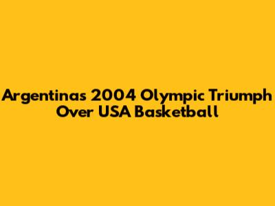 Argentina's 2004 Olympic Triumph Over USA Basketball