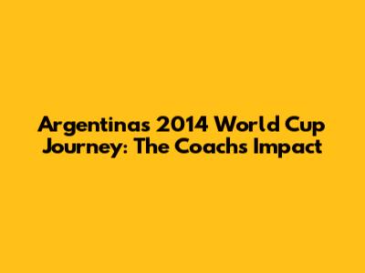Argentina's 2014 World Cup Journey: The Coach's Impact