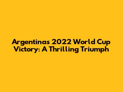 Argentina's 2022 World Cup Victory: A Thrilling Triumph