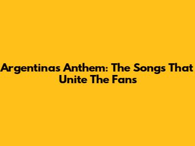 Argentina's Anthem: The Songs That Unite The Fans