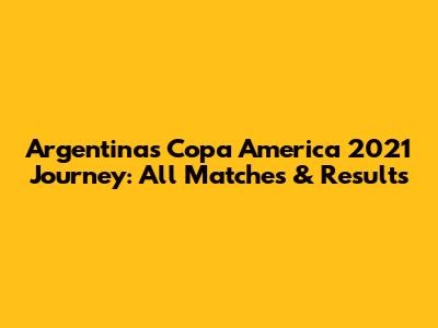 Argentina's Copa America 2021 Journey: All Matches & Results