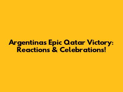Argentina's Epic Qatar Victory: Reactions & Celebrations!