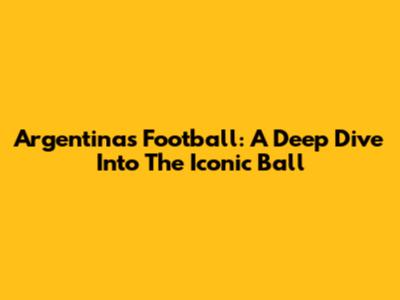 Argentina's Football: A Deep Dive Into The Iconic Ball