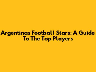 Argentina's Football Stars: A Guide To The Top Players