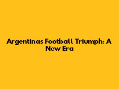 Argentina's Football Triumph: A New Era