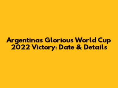 Argentina's Glorious World Cup 2022 Victory: Date & Details