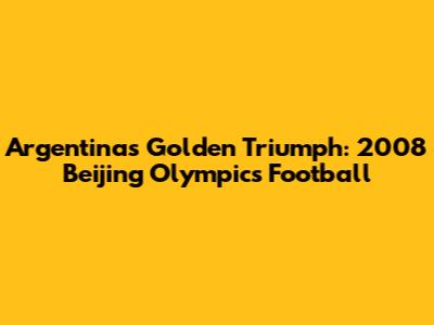 Argentina's Golden Triumph: 2008 Beijing Olympics Football