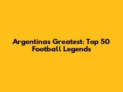 Argentina's Greatest: Top 50 Football Legends