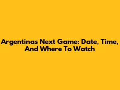 Argentina's Next Game: Date, Time, And Where To Watch