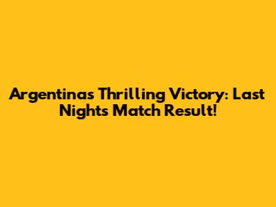 Argentina's Thrilling Victory: Last Night's Match Result!