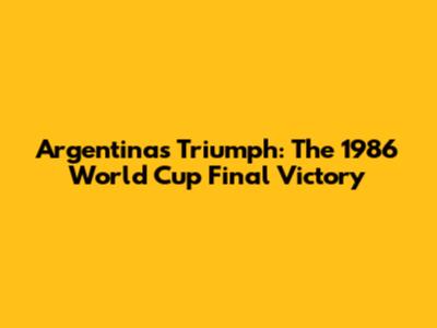 Argentina's Triumph: The 1986 World Cup Final Victory