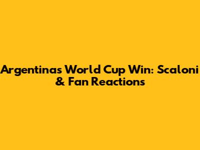 Argentina's World Cup Win: Scaloni & Fan Reactions