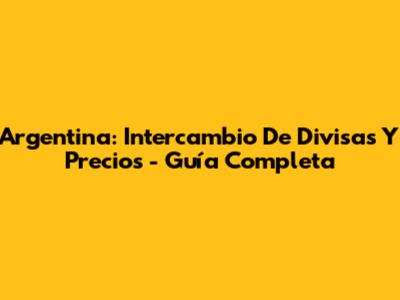 Argentina: Intercambio De Divisas Y Precios - Guía Completa