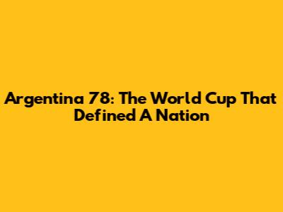 Argentina '78: The World Cup That Defined A Nation