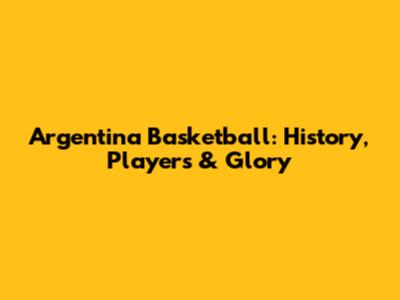 Argentina Basketball: History, Players & Glory