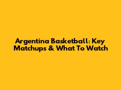 Argentina Basketball: Key Matchups & What To Watch