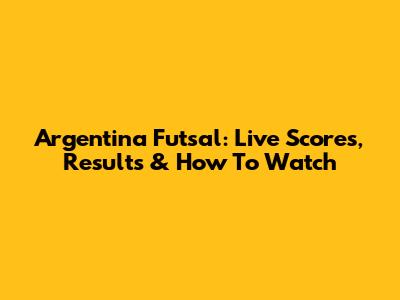 Argentina Futsal: Live Scores, Results & How To Watch